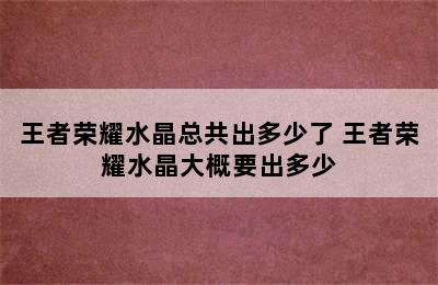 王者荣耀水晶总共出多少了 王者荣耀水晶大概要出多少